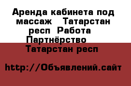 Аренда кабинета под массаж - Татарстан респ. Работа » Партнёрство   . Татарстан респ.